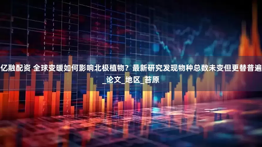 亿融配资 全球变暖如何影响北极植物？最新研究发现物种总数未变但更替普遍_论文_地区_苔原