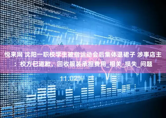 悦来网 沈阳一职校学生被指运动会后集体退裙子 涉事店主：校方已道歉，回收服装承担费用_相关_损失_问题