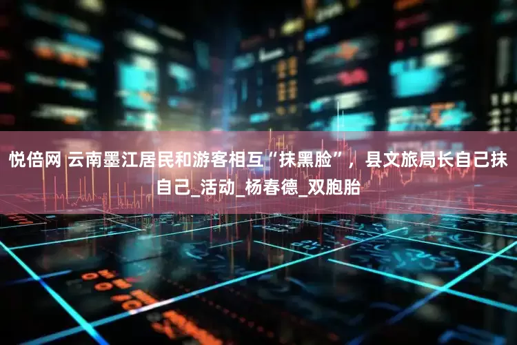 悦倍网 云南墨江居民和游客相互“抹黑脸”，县文旅局长自己抹自己_活动_杨春德_双胞胎