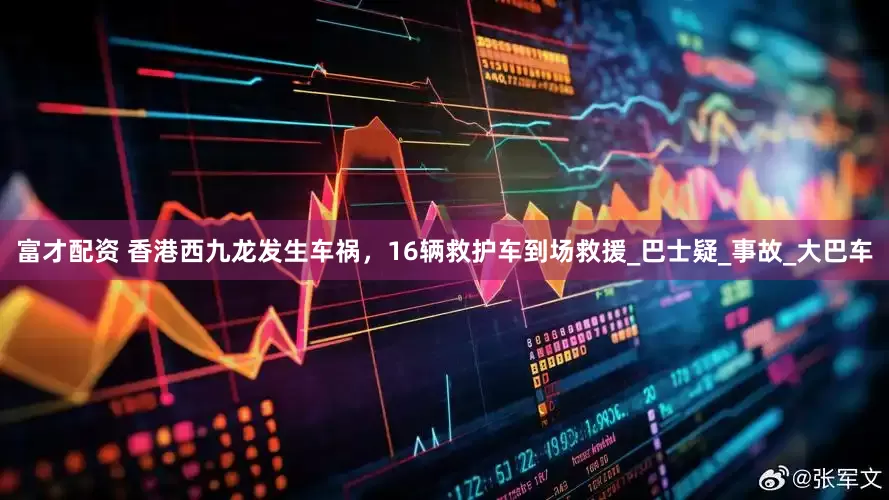 富才配资 香港西九龙发生车祸，16辆救护车到场救援_巴士疑_事故_大巴车