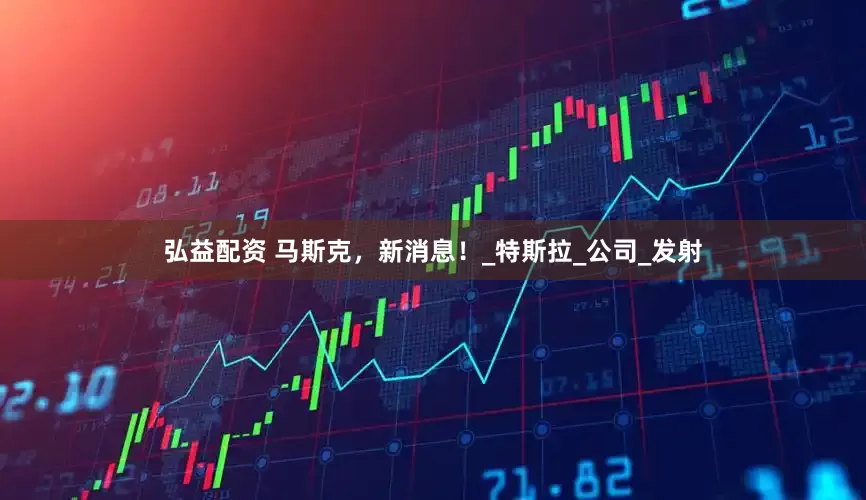 弘益配资 马斯克，新消息！_特斯拉_公司_发射