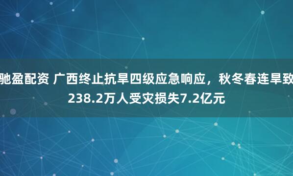 驰盈配资 广西终止抗旱四级应急响应，秋冬春连旱致238.2万人受灾损失7.2亿元