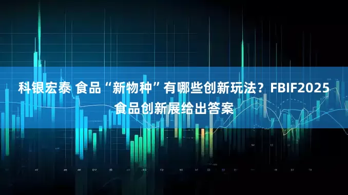 科银宏泰 食品“新物种”有哪些创新玩法？FBIF2025食品创新展给出答案