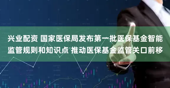 兴业配资 国家医保局发布第一批医保基金智能监管规则和知识点 推动医保基金监管关口前移