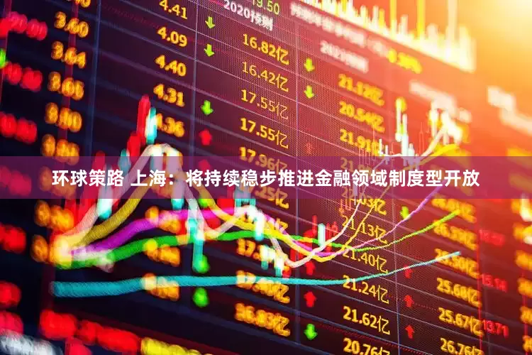 环球策路 上海：将持续稳步推进金融领域制度型开放
