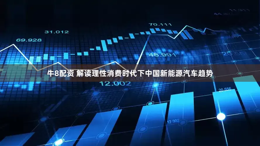 牛8配资 解读理性消费时代下中国新能源汽车趋势