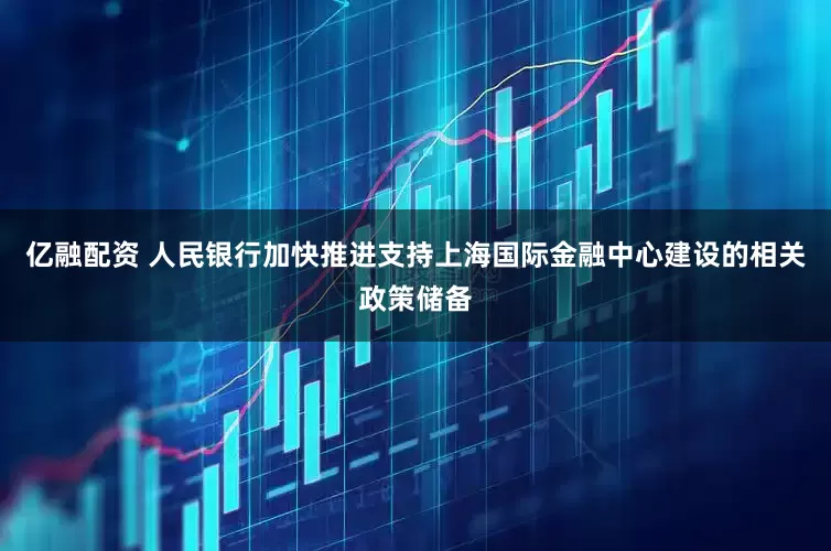 亿融配资 人民银行加快推进支持上海国际金融中心建设的相关政策储备