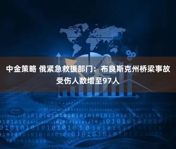 中金策略 俄紧急救援部门：布良斯克州桥梁事故受伤人数增至97人