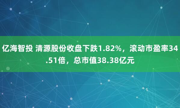 亿海智投 清源股份收盘下跌1.82%，滚动市盈率34.51倍，总市值38.38亿元