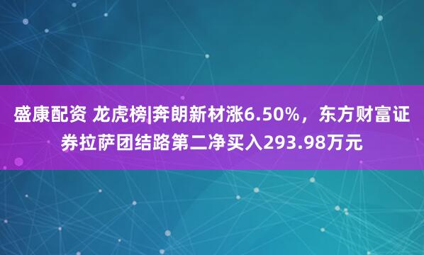 盛康配资 龙虎榜|奔朗新材涨6.50%，东方财富证券拉萨团结路第二净买入293.98万元