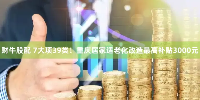 财牛股配 7大项39类！重庆居家适老化改造最高补贴3000元