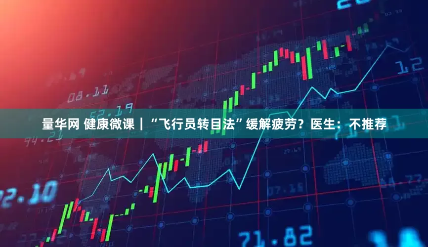 量华网 健康微课｜“飞行员转目法”缓解疲劳？医生：不推荐