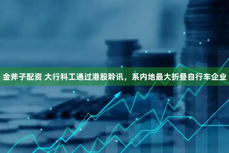金斧子配资 大行科工通过港股聆讯，系内地最大折叠自行车企业