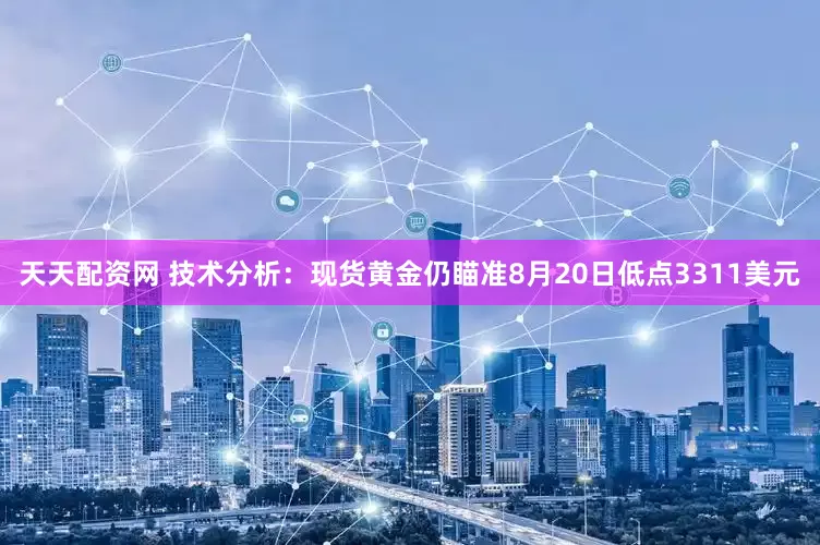 天天配资网 技术分析：现货黄金仍瞄准8月20日低点3311美元