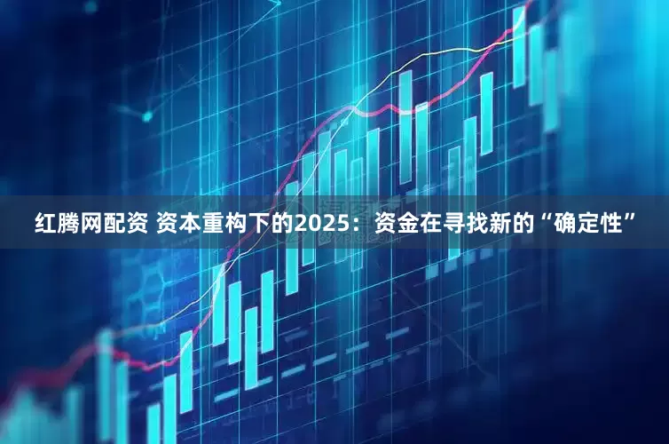 红腾网配资 资本重构下的2025：资金在寻找新的“确定性”