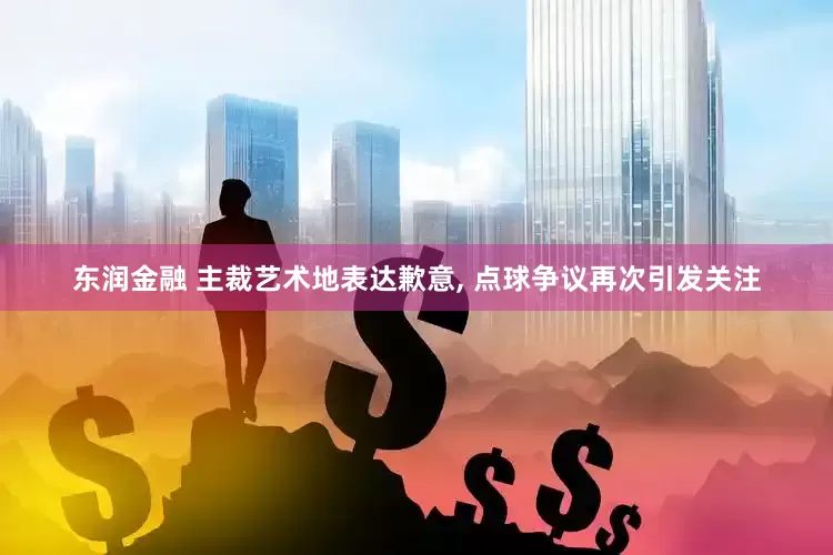 东润金融 主裁艺术地表达歉意, 点球争议再次引发关注