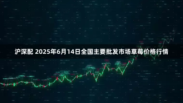 沪深配 2025年6月14日全国主要批发市场草莓价格行情