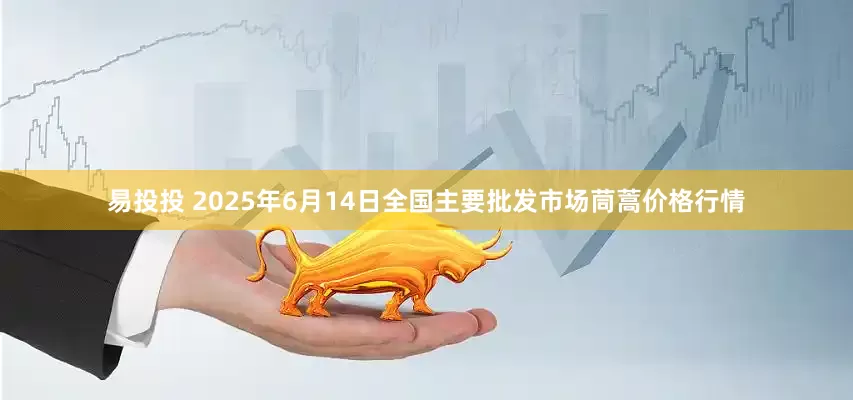 易投投 2025年6月14日全国主要批发市场茼蒿价格行情