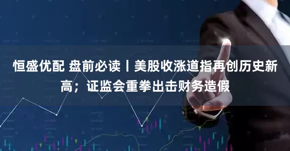 恒盛优配 盘前必读丨美股收涨道指再创历史新高；证监会重拳出击财务造假