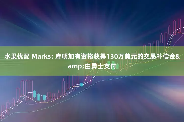 水果优配 Marks: 库明加有资格获得130万美元的交易补偿金&由勇士支付