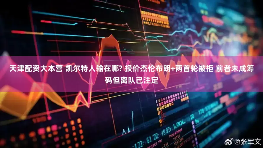 天津配资大本营 凯尔特人输在哪? 报价杰伦布朗+两首轮被拒 前者未成筹码但离队已注定
